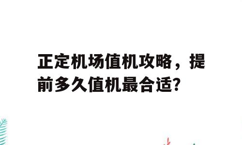正定机场值机攻略，提前多久值机最合适？