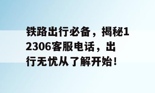 铁路出行必备，揭秘12306客服电话，出行无忧从了解开始！