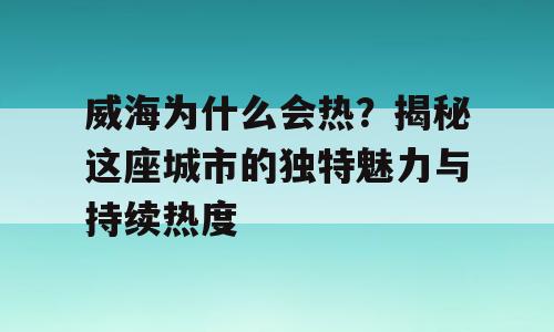 威海为什么会热？揭秘这座城市的独特魅力与持续热度