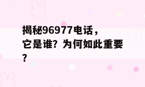揭秘96977电话，它是谁？为何如此重要？