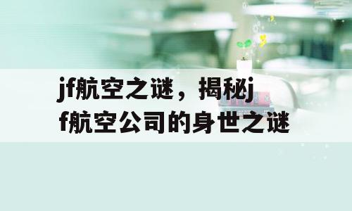 jf航空之谜，揭秘jf航空公司的身世之谜