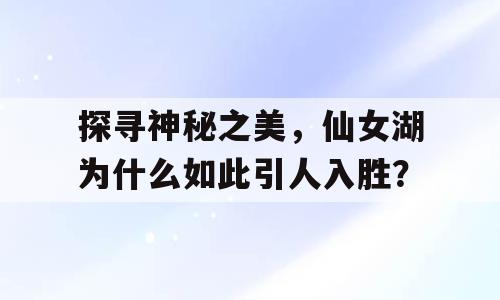 探寻神秘之美，仙女湖为什么如此引人入胜？