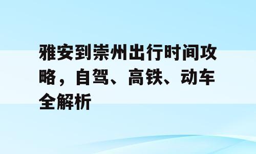 雅安到崇州出行时间攻略，自驾、高铁、动车全解析