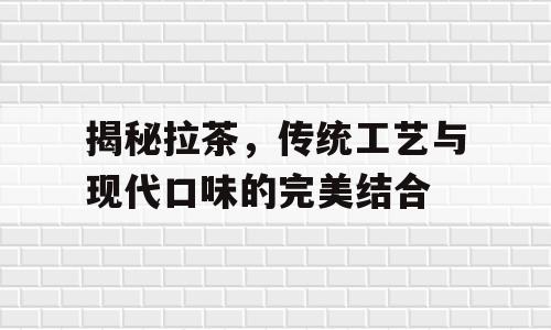 揭秘拉茶，传统工艺与现代口味的完美结合