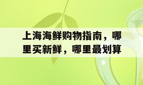 上海海鲜购物指南，哪里买新鲜，哪里最划算