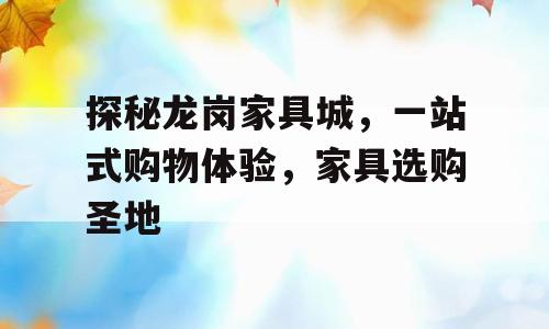 探秘龙岗家具城，一站式购物体验，家具选购圣地