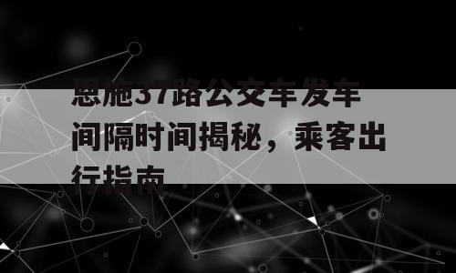 恩施37路公交车发车间隔时间揭秘，乘客出行指南