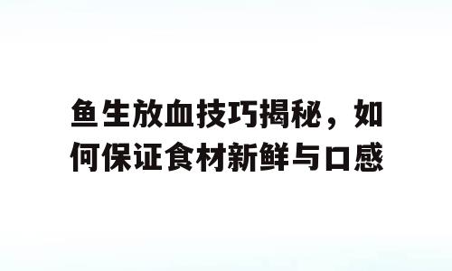 鱼生放血技巧揭秘，如何保证食材新鲜与口感