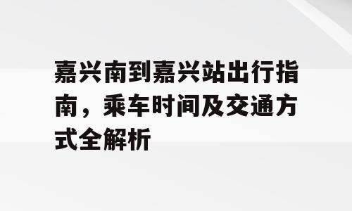 嘉兴南到嘉兴站出行指南，乘车时间及交通方式全解析