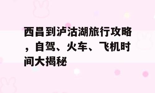 西昌到泸沽湖旅行攻略，自驾、火车、飞机时间大揭秘
