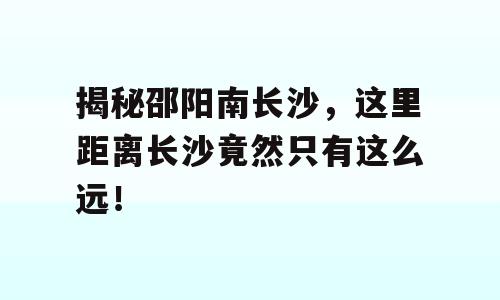 揭秘邵阳南长沙，这里距离长沙竟然只有这么远！