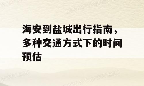 海安到盐城出行指南，多种交通方式下的时间预估
