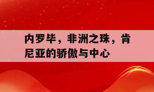 内罗毕，非洲之珠，肯尼亚的骄傲与中心