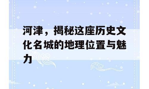 河津，揭秘这座历史文化名城的地理位置与魅力