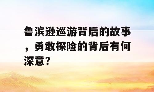 鲁滨逊巡游背后的故事，勇敢探险的背后有何深意？