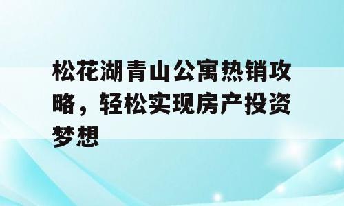 松花湖青山公寓热销攻略，轻松实现房产投资梦想
