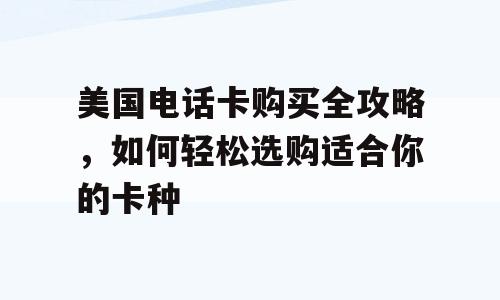 美国电话卡购买全攻略，如何轻松选购适合你的卡种