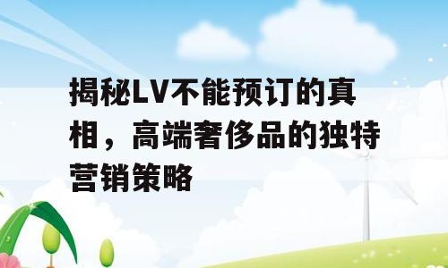 揭秘LV不能预订的真相，高端奢侈品的独特营销策略