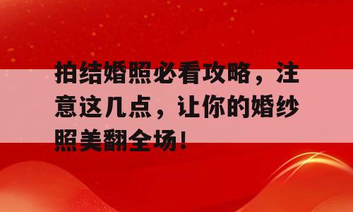 拍结婚照必看攻略，注意这几点，让你的婚纱照美翻全场！