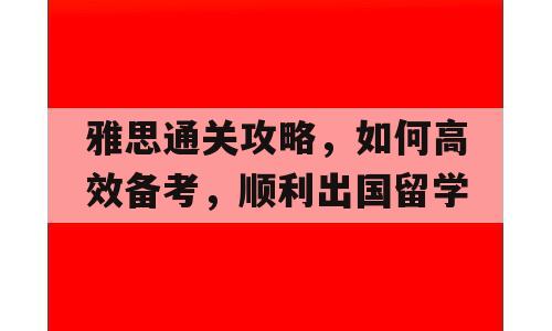 雅思通关攻略，如何高效备考，顺利出国留学