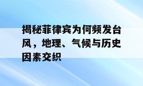 揭秘菲律宾为何频发台风，地理、气候与历史因素交织