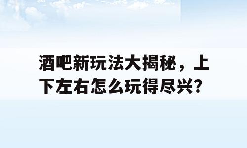 酒吧新玩法大揭秘，上下左右怎么玩得尽兴？