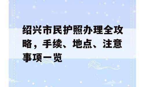 绍兴市民护照办理全攻略，手续、地点、注意事项一览