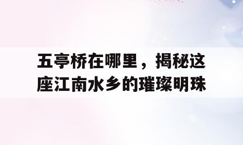 五亭桥在哪里，揭秘这座江南水乡的璀璨明珠