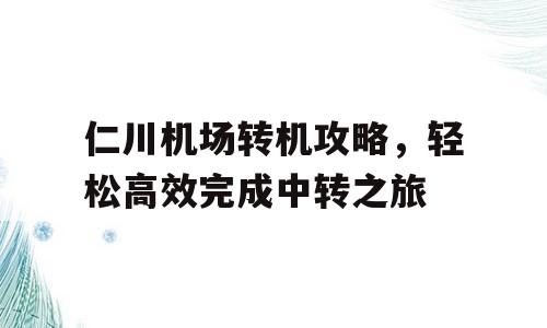 仁川机场转机攻略，轻松高效完成中转之旅