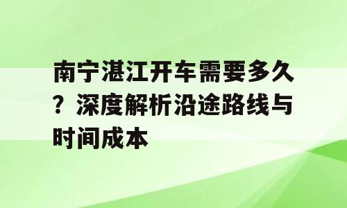 南宁湛江开车需要多久？深度解析沿途路线与时间成本