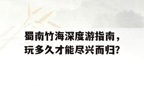蜀南竹海深度游指南，玩多久才能尽兴而归？