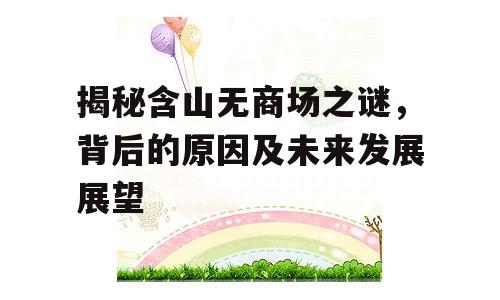 揭秘含山无商场之谜，背后的原因及未来发展展望