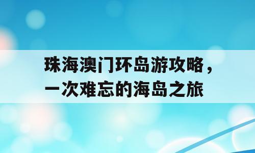 珠海澳门环岛游攻略，一次难忘的海岛之旅