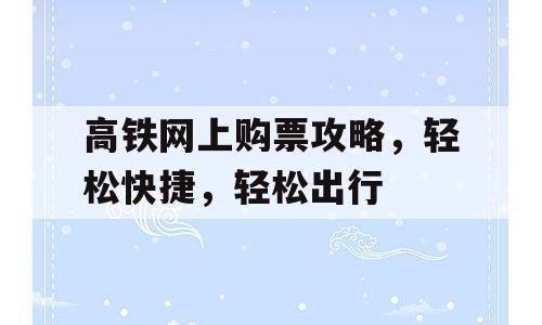 高铁网上购票攻略，轻松快捷，轻松出行