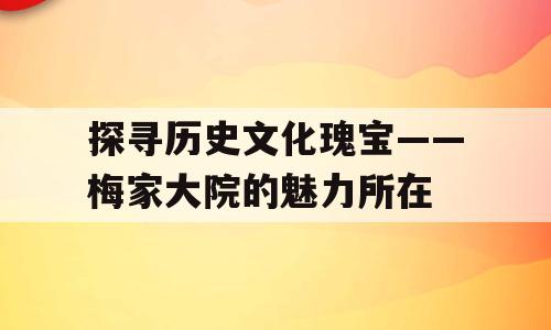 探寻历史文化瑰宝——梅家大院的魅力所在