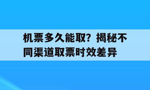 机票多久能取？揭秘不同渠道取票时效差异