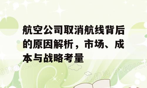 航空公司取消航线背后的原因解析，市场、成本与战略考量