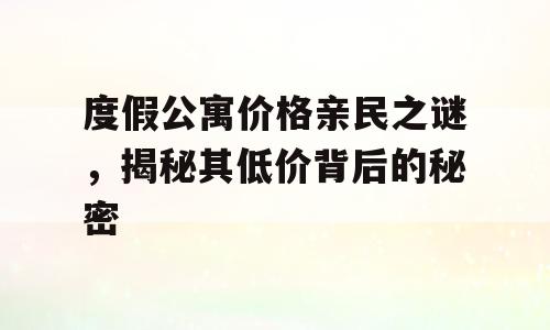 度假公寓价格亲民之谜，揭秘其低价背后的秘密