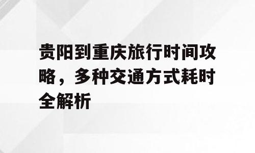 贵阳到重庆旅行时间攻略，多种交通方式耗时全解析