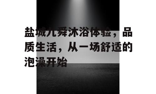 盐城九舜沐浴体验，品质生活，从一场舒适的泡澡开始