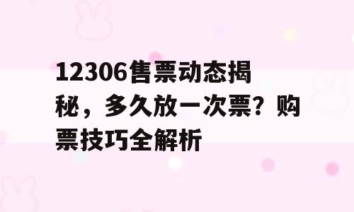 12306售票动态揭秘，多久放一次票？购票技巧全解析