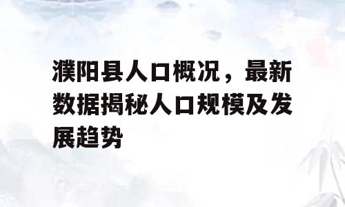 濮阳县人口概况，最新数据揭秘人口规模及发展趋势