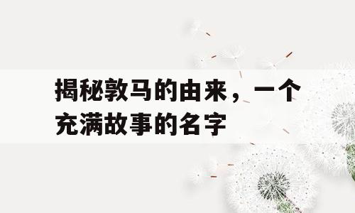 揭秘敦马的由来，一个充满故事的名字