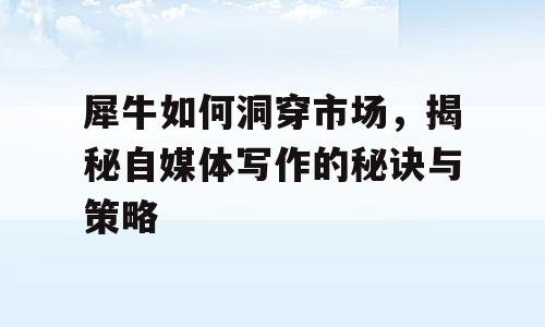 犀牛如何洞穿市场，揭秘自媒体写作的秘诀与策略