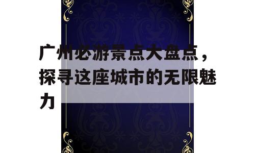 广州必游景点大盘点，探寻这座城市的无限魅力