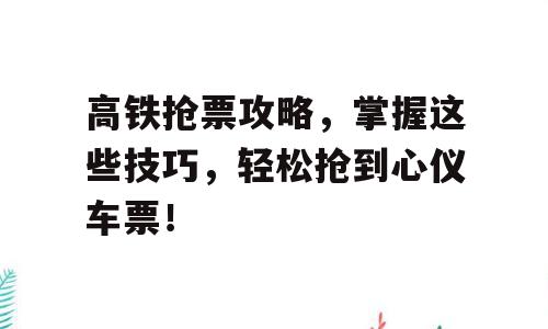 高铁抢票攻略，掌握这些技巧，轻松抢到心仪车票！
