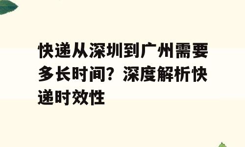快递从深圳到广州需要多长时间？深度解析快递时效性
