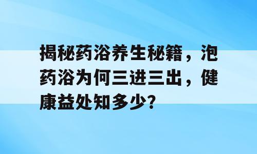 揭秘药浴养生秘籍，泡药浴为何三进三出，健康益处知多少？