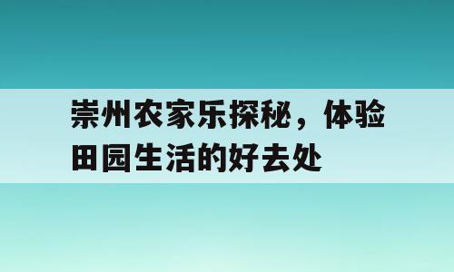 崇州农家乐探秘，体验田园生活的好去处