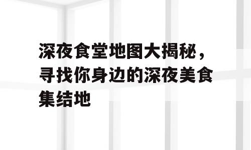 深夜食堂地图大揭秘，寻找你身边的深夜美食集结地